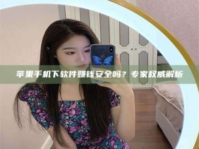 兰考苹果手机下软件赚钱安全吗？专家权威解析