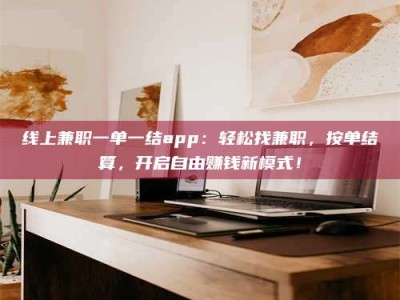 兰考线上兼职一单一结app：轻松找兼职，按单结算，开启自由赚钱新模式！