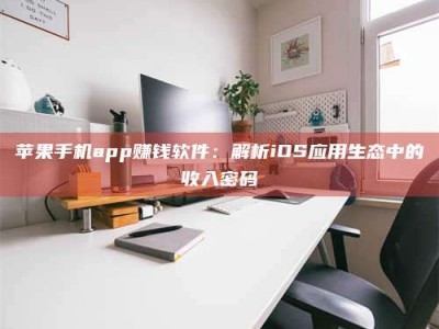 兰考苹果手机app赚钱软件：解析iOS应用生态中的收入密码