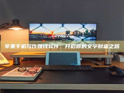 兰考苹果手机写作赚钱软件：开启你的文字财富之路