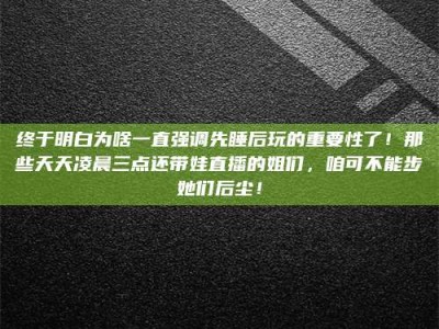 兰考终于明白为啥一直强调先睡后玩的重要性了！那些天天凌晨三点还带娃直播的姐们，咱可不能步她们后尘！