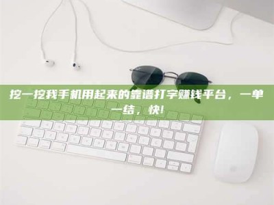 兰考挖一挖我手机用起来的靠谱打字赚钱平台，一单一结，快!