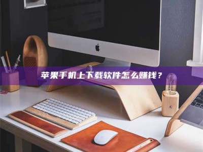 兰考苹果手机上下载软件怎么赚钱？
