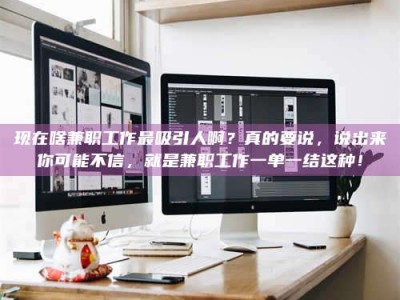 兰考现在啥兼职工作最吸引人啊？真的要说，说出来你可能不信，就是兼职工作一单一结这种！