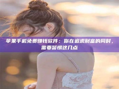 兰考苹果手机免费赚钱软件：你在追求财富的同时，需要警惕这几点