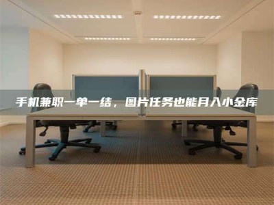 兰考手机兼职一单一结，图片任务也能月入小金库