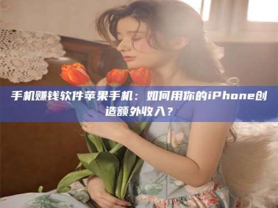 兰考手机赚钱软件苹果手机：如何用你的iPhone创造额外收入？