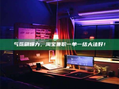 兰考气氛刷爆力，淘宝兼职一单一结大法好！