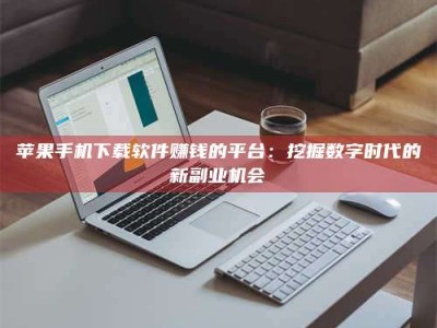 兰考苹果手机下载软件赚钱的平台：挖掘数字时代的新副业机会