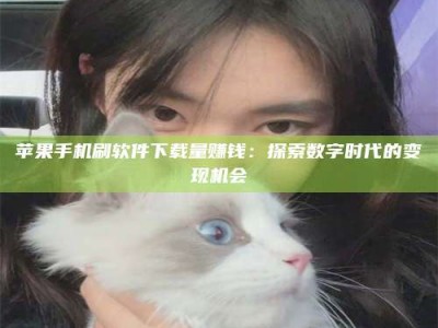 兰考苹果手机刷软件下载量赚钱：探索数字时代的变现机会