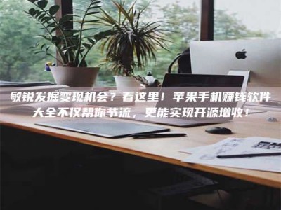 兰考敏锐发掘变现机会？看这里！苹果手机赚钱软件大全不仅帮你节流，更能实现开源增收！