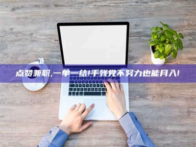 兰考点赞兼职,一单一结!手残党不努力也能月入!